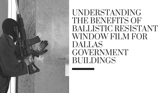 Understanding the Benefits of Ballistic Resistant Window Film for Dallas Government Buildings